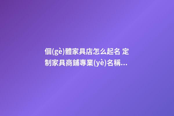 個(gè)體家具店怎么起名 定制家具商鋪專業(yè)名稱,起名之家